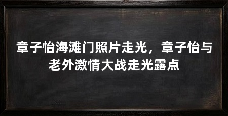 章子怡海滩门照片走光,章子怡与老外激情大战走光露点