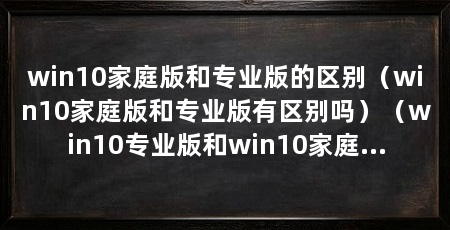 win10家庭版和专业版的区别（win10家庭版和专业版有区别吗）（win10专业版和win10家庭版的区别