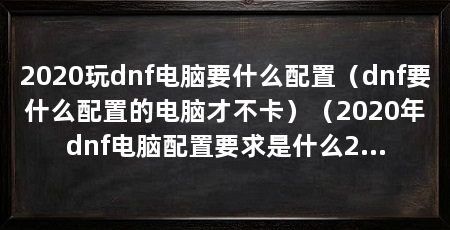 2020玩dnf电脑要什么配置（dnf要什么配置的电脑才不卡）（2020年dnf电脑配置要求是什么2020dnf电脑配置要求是什么