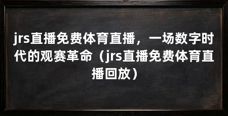 jrs直播免费体育直播,一场数字时代的观赛革命(jrs直播免费体育直播回放)