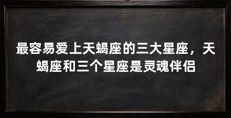 最容易爱上天蝎座的三大星座，天蝎座和三个星座是灵魂伴侣