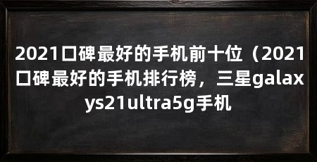 2021口碑最好的手机前十位（2021口碑最好的手机排行榜，三星galaxys21ultra5g手机