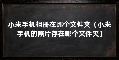 小米手机相册在哪个文件夹（小米手机的照片存在哪个文件夹）