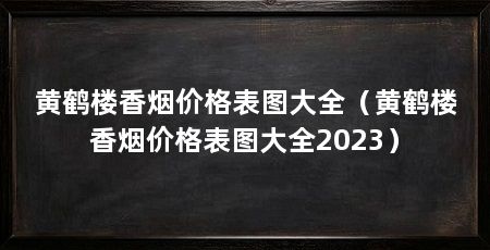 黄鹤楼香烟价格表图大全(黄鹤楼香烟价格表图大全2023)