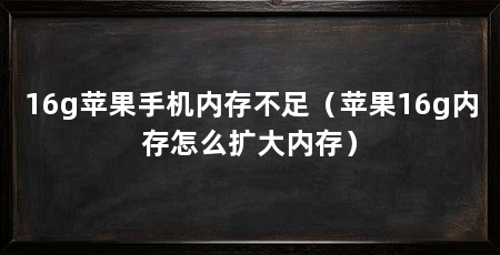 16g苹果手机内存不足(苹果16g内存怎么扩大内存)