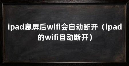 ipad息屏后wifi会自动断开（ipad的wifi自动断开）