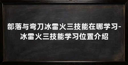 部落与弯刀冰雷火三技能在哪学习-冰雷火三技能学习位置介绍