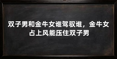 双子男和金牛女谁驾驭谁，金牛女占上风能压住双子男