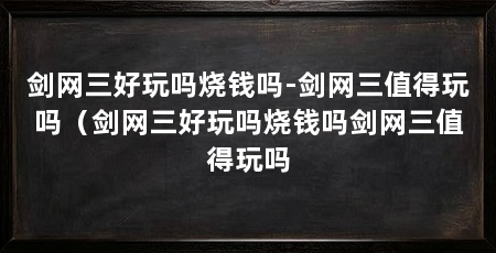 剑网三好玩吗烧钱吗-剑网三值得玩吗(剑网三好玩吗烧钱吗剑网三值得玩吗
