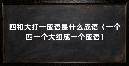 四和大打一成语是什么成语(一个四一个大组成一个成语)