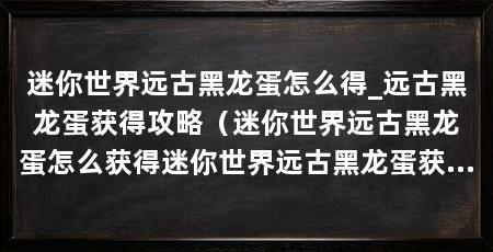 迷你世界远古黑龙蛋怎么得_远古黑龙蛋获得攻略（迷你世界远古黑龙蛋怎么获得迷你世界远古黑龙蛋获得攻略