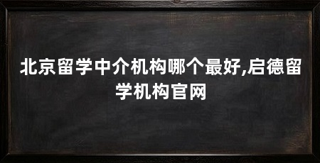 北京留学中介机构哪个最好,启德留学机构官网
