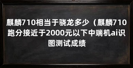 麒麟710相当于骁龙多少（麒麟710跑分接近于2000元以下中端机ai识图测试成绩