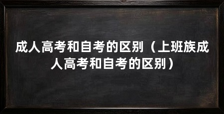 成人高考和自考的区别（上班族成人高考和自考的区别）
