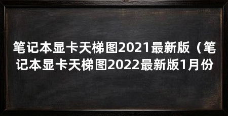 笔记本显卡天梯图2021最新版（笔记本显卡天梯图2022最新版1月份