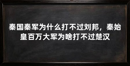 秦国秦军为什么打不过刘邦,秦始皇百万大军为啥打不过楚汉