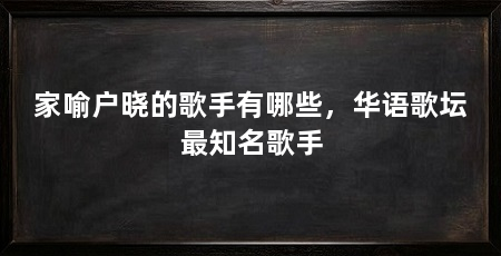 家喻户晓的歌手有哪些,华语歌坛最知名歌手
