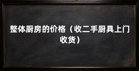 整体厨房的价格（收二手厨具上门收货）