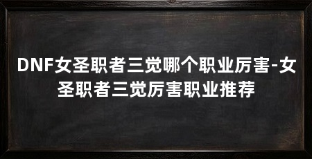 DNF女圣职者三觉哪个职业厉害-女圣职者三觉厉害职业推荐