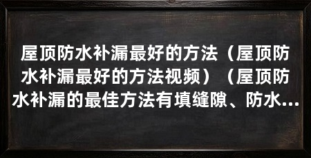 屋顶防水补漏最好的方法(屋顶防水补漏最好的方法视频)(屋顶防水补漏的最佳方法有填缝隙、防水涂料、防水卷材