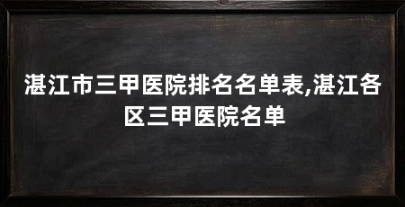 湛江市三甲医院排名名单表,湛江各区三甲医院名单