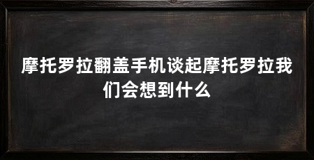 摩托罗拉翻盖手机谈起摩托罗拉我们会想到什么