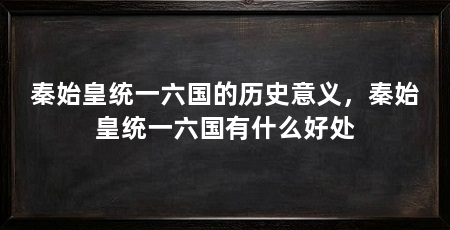 秦始皇统一六国的历史意义，秦始皇统一六国有什么好处