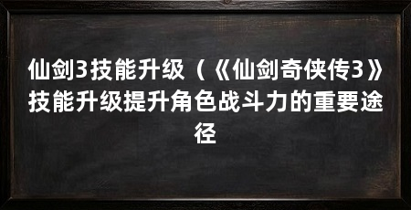 仙剑3技能升级(《仙剑奇侠传3》技能升级提升角色战斗力的重要途径