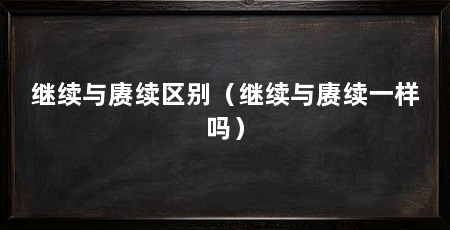 继续与赓续区别（继续与赓续一样吗）