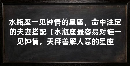 水瓶座一见钟情的星座，命中注定的夫妻搭配（水瓶座最容易对谁一见钟情，天秤善解人意的星座