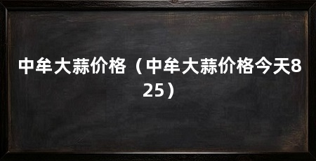 中牟大蒜价格（中牟大蒜价格今天825）