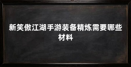 新笑傲江湖手游装备精炼需要哪些材料