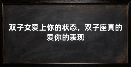 双子女爱上你的状态，双子座真的爱你的表现