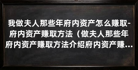 我做夫人那些年府内资产怎么赚取-府内资产赚取方法(做夫人那些年府内资产赚取方法介绍府内资产赚取方法