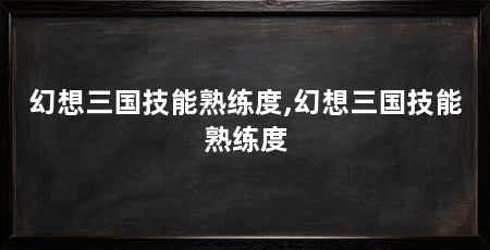 幻想三国技能熟练度,幻想三国技能熟练度