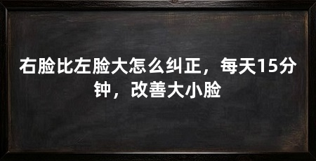 右脸比左脸大怎么纠正,每天15分钟,改善大小脸
