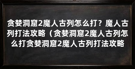 贪婪洞窟2魔人古列怎么打?魔人古列打法攻略(贪婪洞窟2魔人古列怎么打贪婪洞窟2魔人古列打法攻略