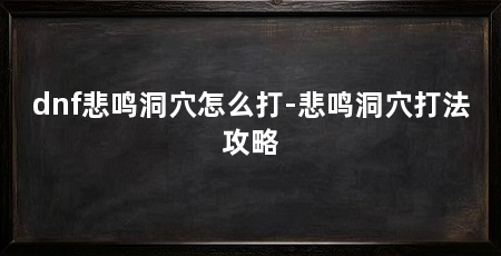 dnf悲鸣洞穴怎么打-悲鸣洞穴打法攻略