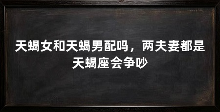 天蝎女和天蝎男配吗,两夫妻都是天蝎座会争吵