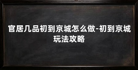 官居几品初到京城怎么做-初到京城玩法攻略