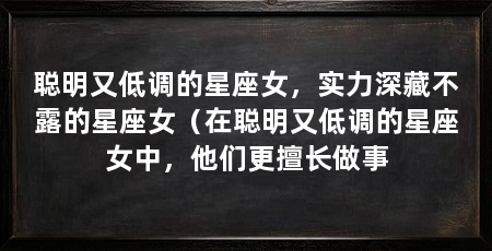 聪明又低调的星座女，实力深藏不露的星座女（在聪明又低调的星座女中，他们更擅长做事