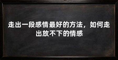 走出一段感情最好的方法，如何走出放不下的情感