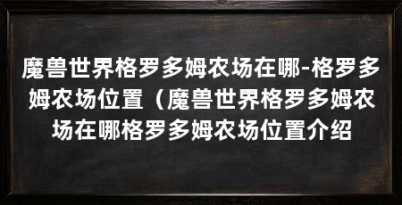 魔兽世界格罗多姆农场在哪-格罗多姆农场位置（魔兽世界格罗多姆农场在哪格罗多姆农场位置介绍