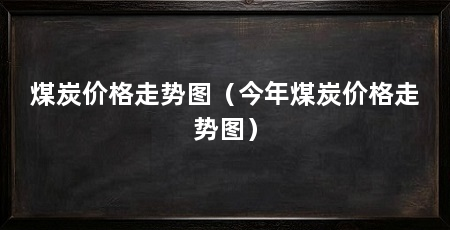 煤炭价格走势图(今年煤炭价格走势图)
