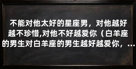 不能对他太好的星座男,对他越好越不珍惜,对他不好越爱你(白羊座的男生对白羊座的男生越好越爱你,越不受束缚的星座男