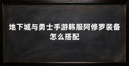 地下城与勇士手游韩服阿修罗装备怎么搭配