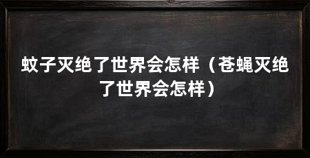 蚊子灭绝了世界会怎样（苍蝇灭绝了世界会怎样）