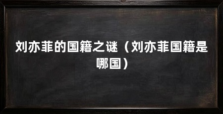 刘亦菲的国籍之谜(刘亦菲国籍是哪国)