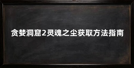 贪婪洞窟2灵魂之尘获取方法指南