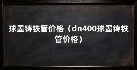 球墨铸铁管价格（dn400球墨铸铁管价格）